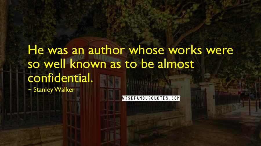 Stanley Walker Quotes: He was an author whose works were so well known as to be almost confidential.