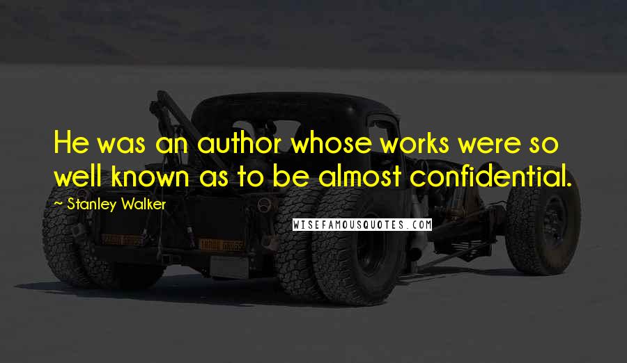 Stanley Walker Quotes: He was an author whose works were so well known as to be almost confidential.