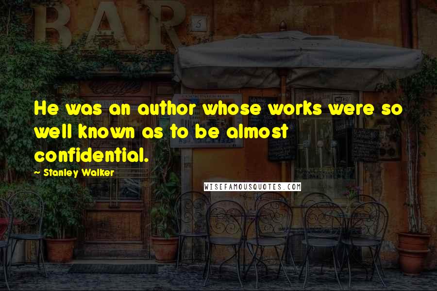 Stanley Walker Quotes: He was an author whose works were so well known as to be almost confidential.