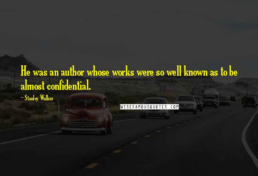 Stanley Walker Quotes: He was an author whose works were so well known as to be almost confidential.