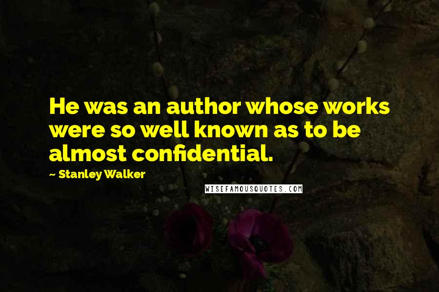 Stanley Walker Quotes: He was an author whose works were so well known as to be almost confidential.