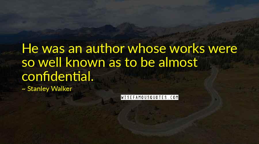 Stanley Walker Quotes: He was an author whose works were so well known as to be almost confidential.