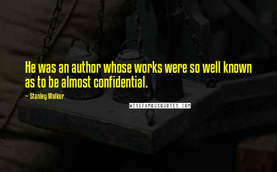 Stanley Walker Quotes: He was an author whose works were so well known as to be almost confidential.