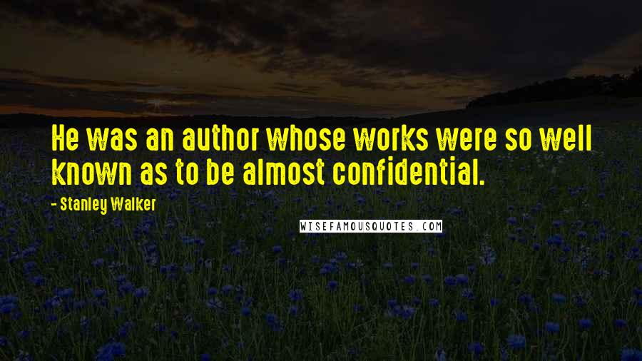 Stanley Walker Quotes: He was an author whose works were so well known as to be almost confidential.