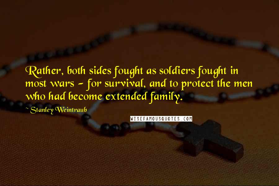 Stanley Weintraub Quotes: Rather, both sides fought as soldiers fought in most wars - for survival, and to protect the men who had become extended family.