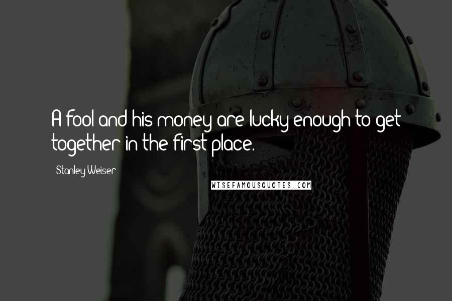 Stanley Weiser Quotes: A fool and his money are lucky enough to get together in the first place.