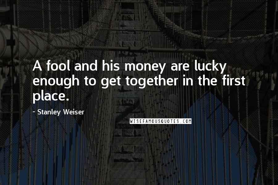 Stanley Weiser Quotes: A fool and his money are lucky enough to get together in the first place.