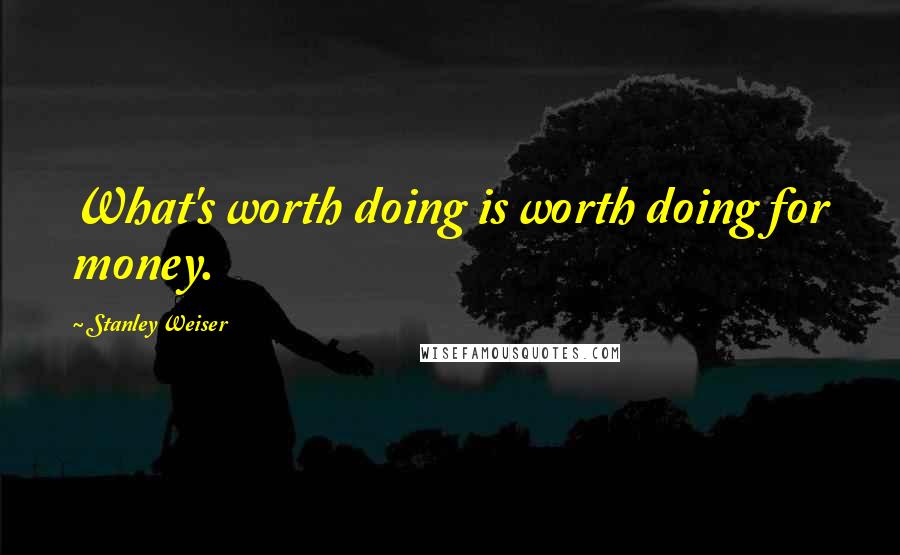 Stanley Weiser Quotes: What's worth doing is worth doing for money.