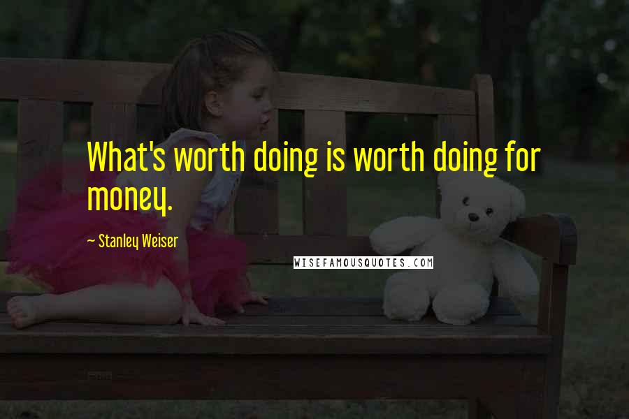 Stanley Weiser Quotes: What's worth doing is worth doing for money.