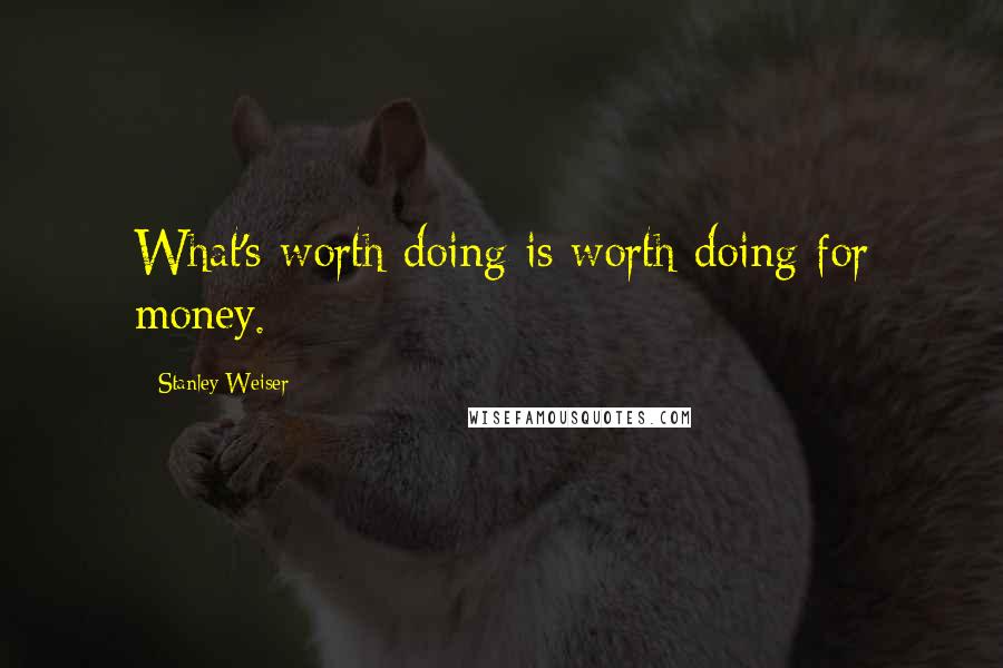 Stanley Weiser Quotes: What's worth doing is worth doing for money.
