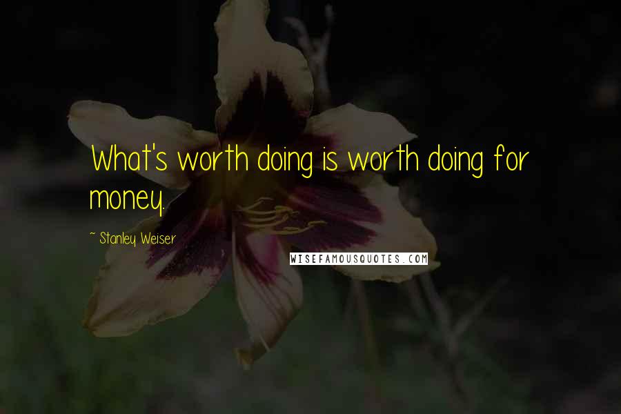 Stanley Weiser Quotes: What's worth doing is worth doing for money.