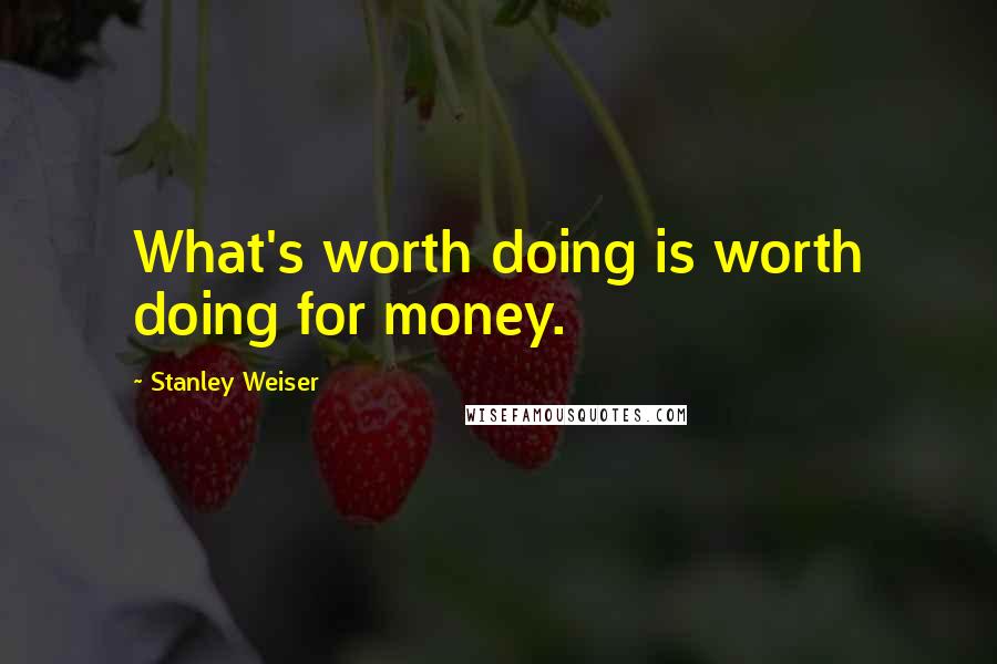 Stanley Weiser Quotes: What's worth doing is worth doing for money.