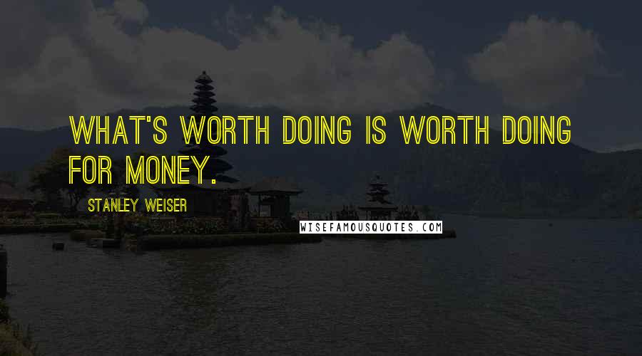 Stanley Weiser Quotes: What's worth doing is worth doing for money.