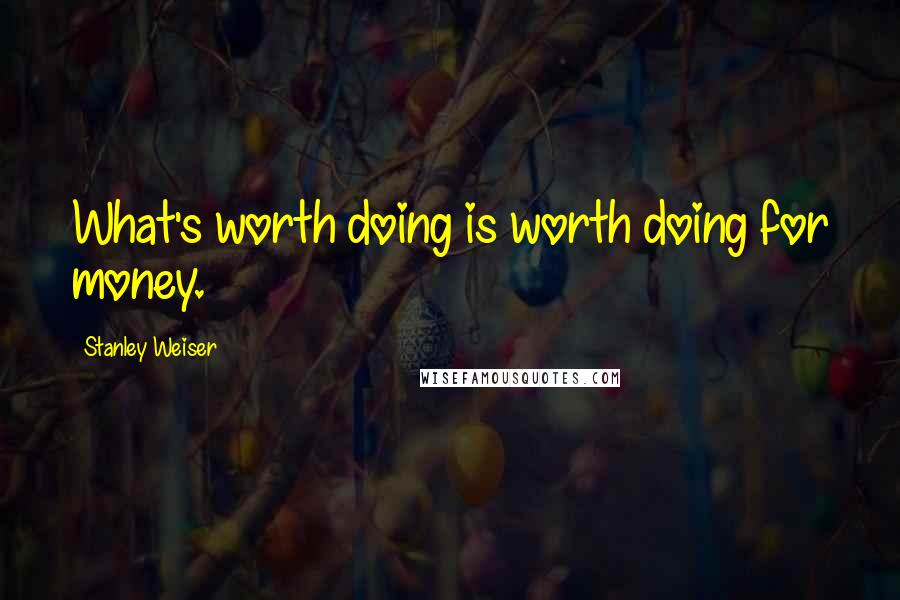 Stanley Weiser Quotes: What's worth doing is worth doing for money.