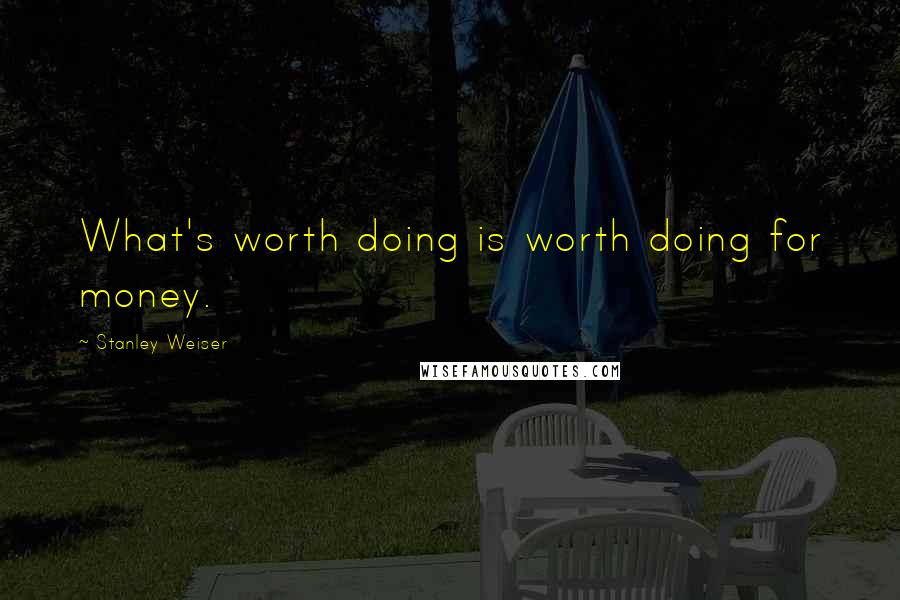 Stanley Weiser Quotes: What's worth doing is worth doing for money.