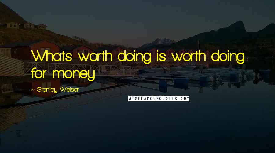 Stanley Weiser Quotes: What's worth doing is worth doing for money.