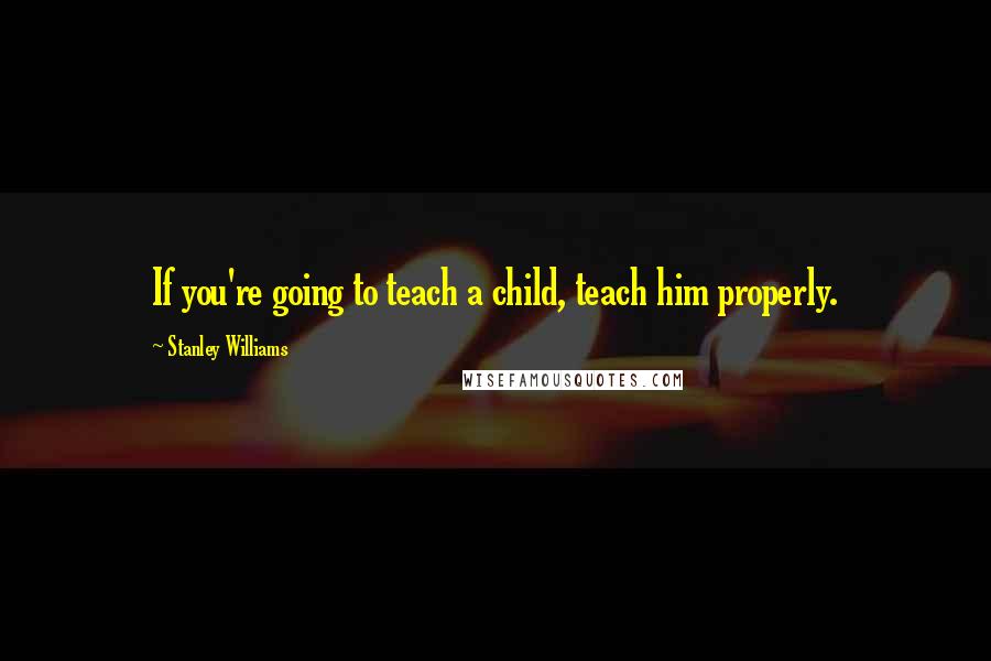 Stanley Williams Quotes: If you're going to teach a child, teach him properly.