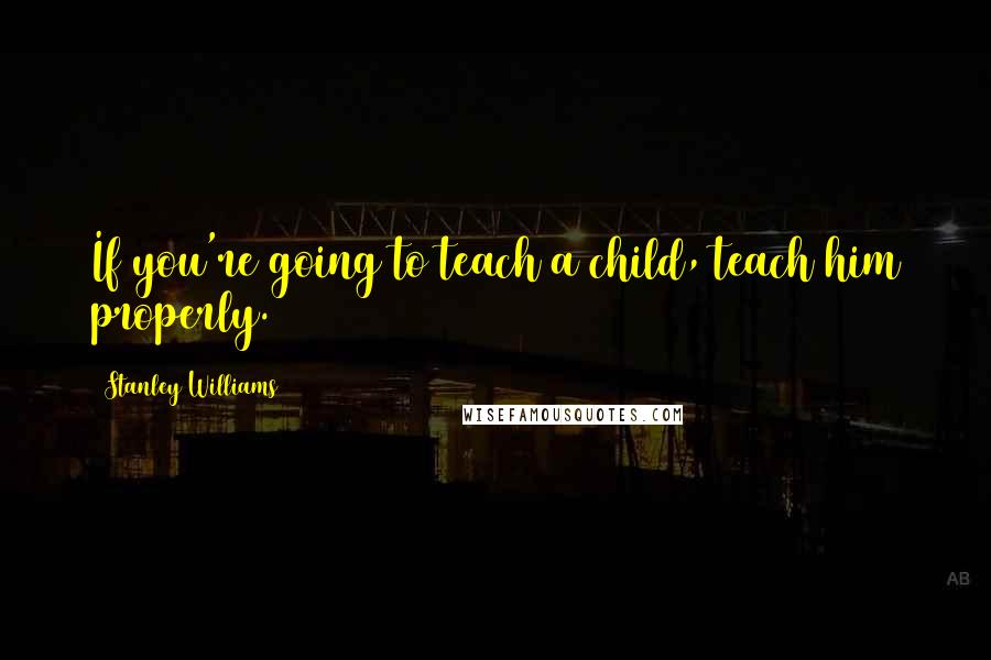 Stanley Williams Quotes: If you're going to teach a child, teach him properly.