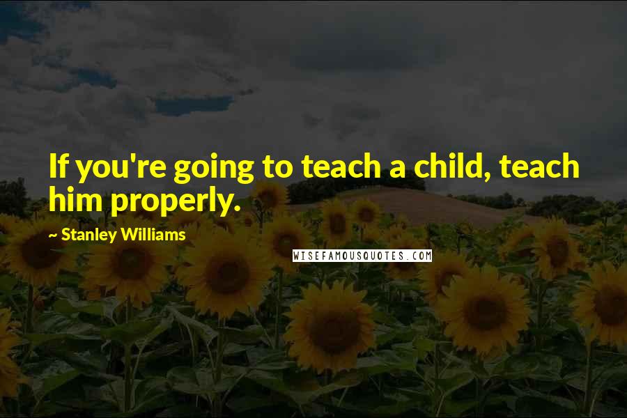 Stanley Williams Quotes: If you're going to teach a child, teach him properly.