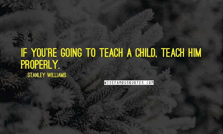 Stanley Williams Quotes: If you're going to teach a child, teach him properly.
