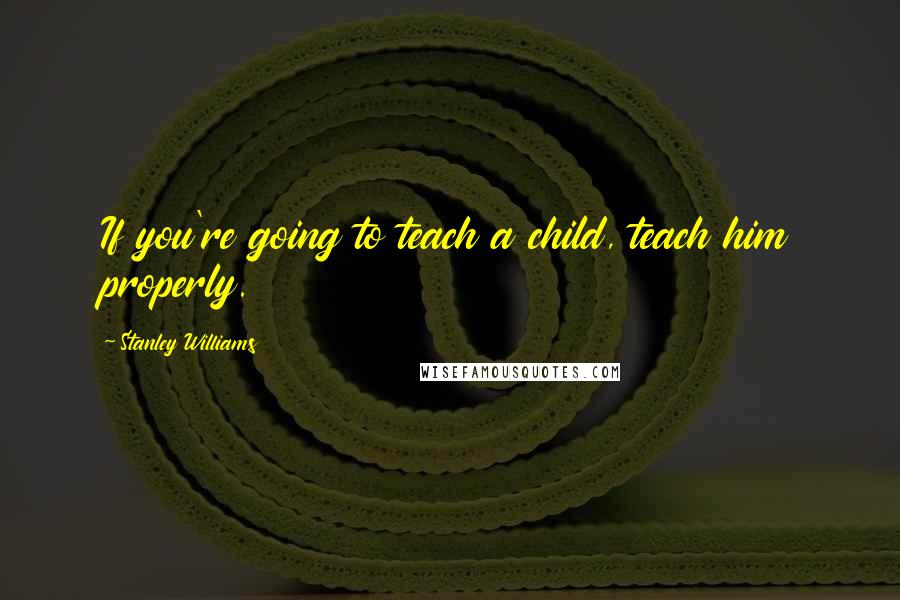 Stanley Williams Quotes: If you're going to teach a child, teach him properly.