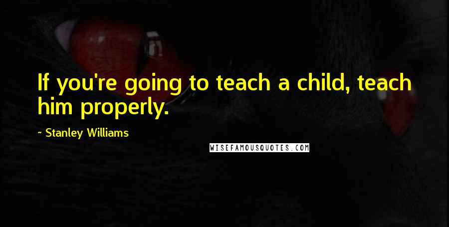 Stanley Williams Quotes: If you're going to teach a child, teach him properly.