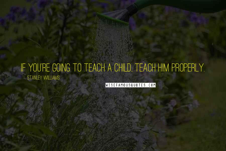 Stanley Williams Quotes: If you're going to teach a child, teach him properly.