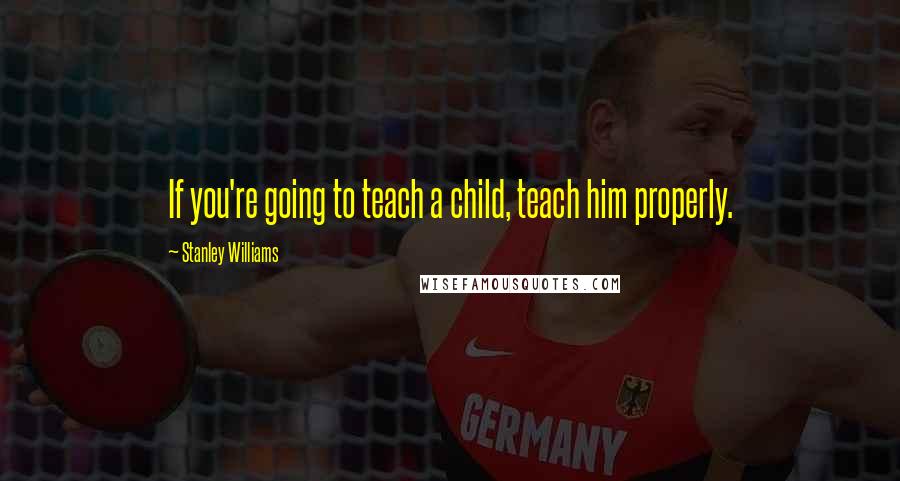 Stanley Williams Quotes: If you're going to teach a child, teach him properly.