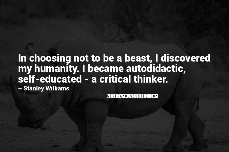 Stanley Williams Quotes: In choosing not to be a beast, I discovered my humanity. I became autodidactic, self-educated - a critical thinker.