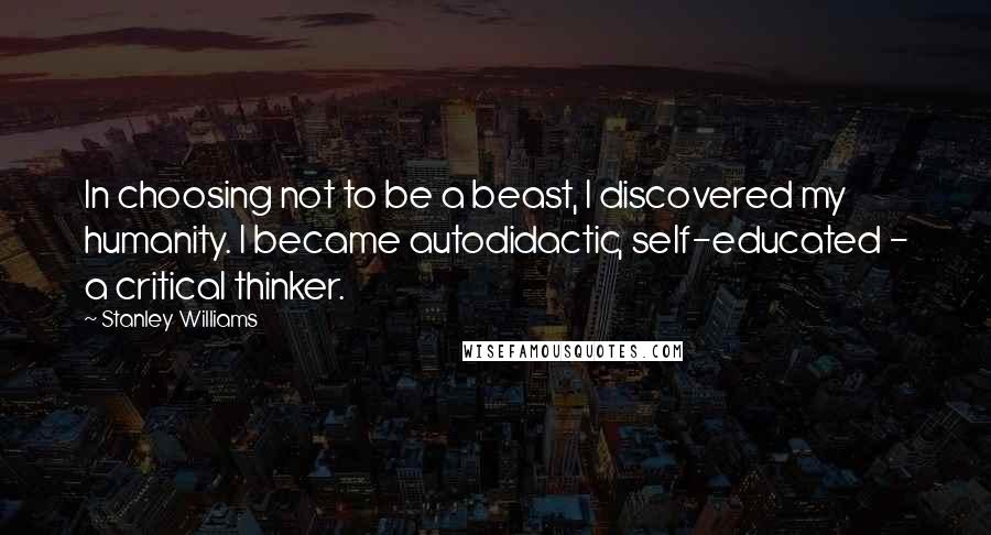 Stanley Williams Quotes: In choosing not to be a beast, I discovered my humanity. I became autodidactic, self-educated - a critical thinker.