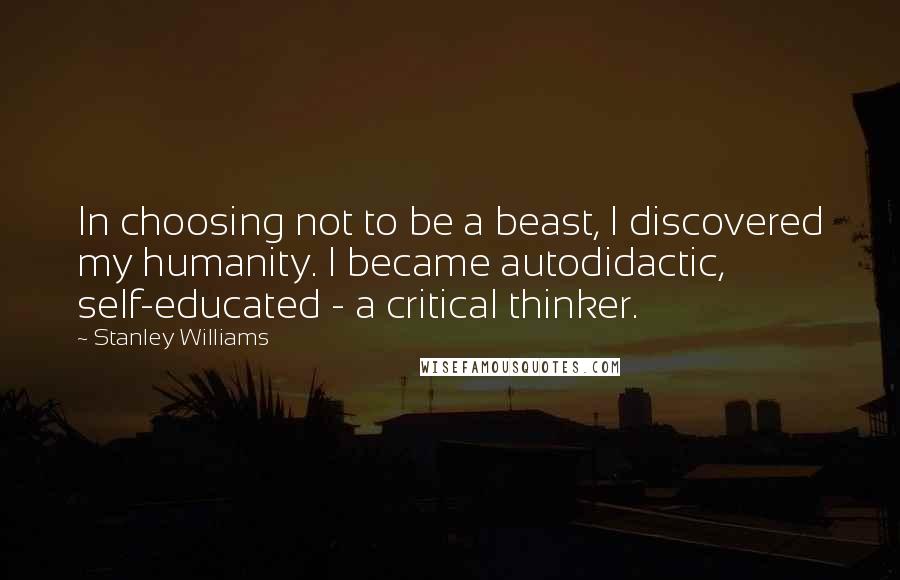 Stanley Williams Quotes: In choosing not to be a beast, I discovered my humanity. I became autodidactic, self-educated - a critical thinker.