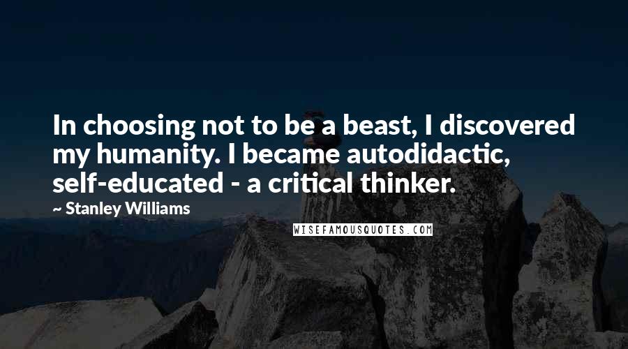 Stanley Williams Quotes: In choosing not to be a beast, I discovered my humanity. I became autodidactic, self-educated - a critical thinker.