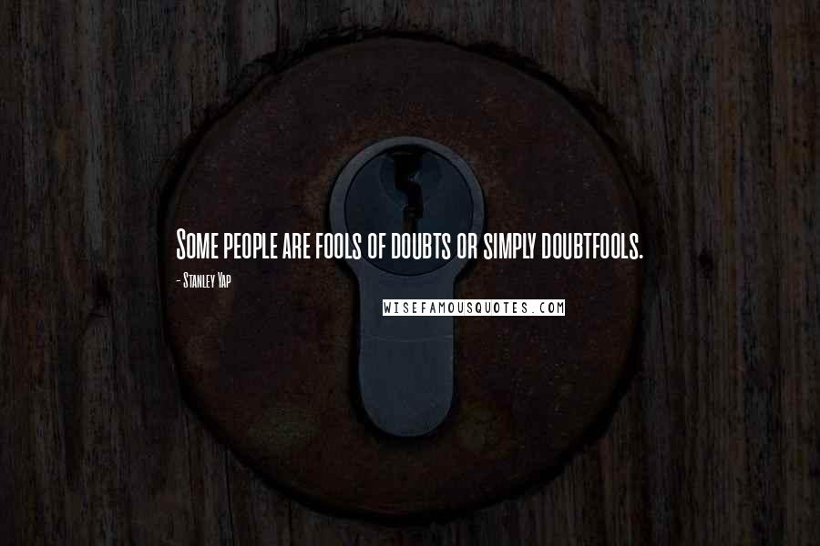 Stanley Yap Quotes: Some people are fools of doubts or simply doubtfools.