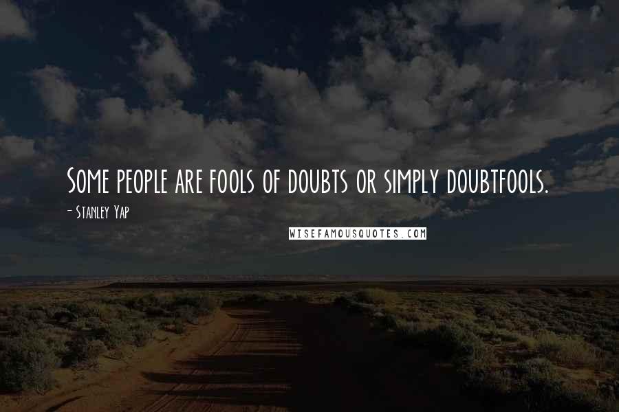 Stanley Yap Quotes: Some people are fools of doubts or simply doubtfools.