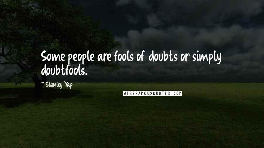 Stanley Yap Quotes: Some people are fools of doubts or simply doubtfools.