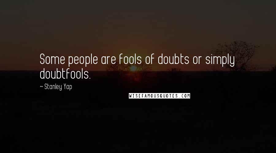 Stanley Yap Quotes: Some people are fools of doubts or simply doubtfools.