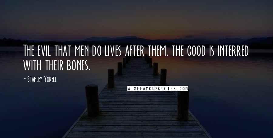 Stanley Yokell Quotes: The evil that men do lives after them. the good is interred with their bones.