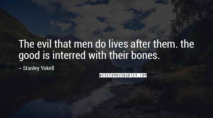 Stanley Yokell Quotes: The evil that men do lives after them. the good is interred with their bones.