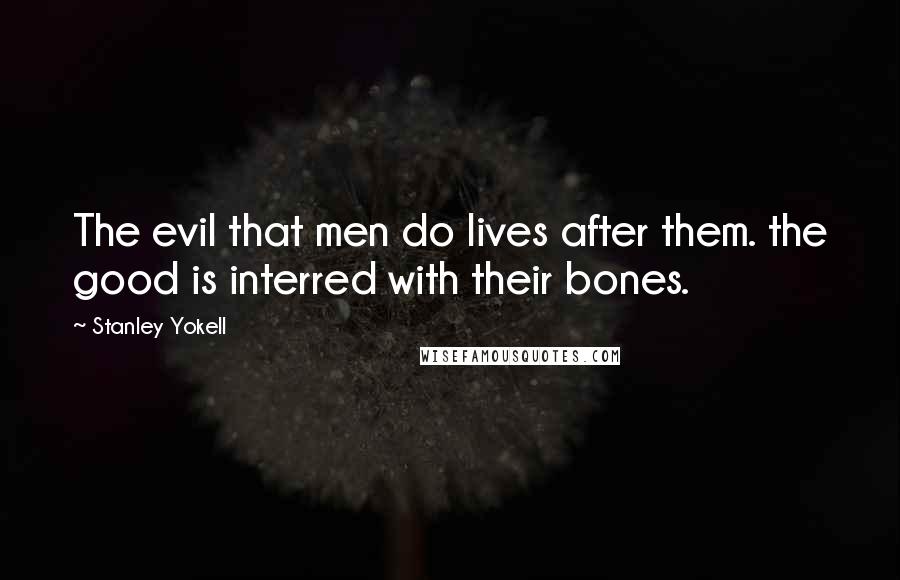 Stanley Yokell Quotes: The evil that men do lives after them. the good is interred with their bones.