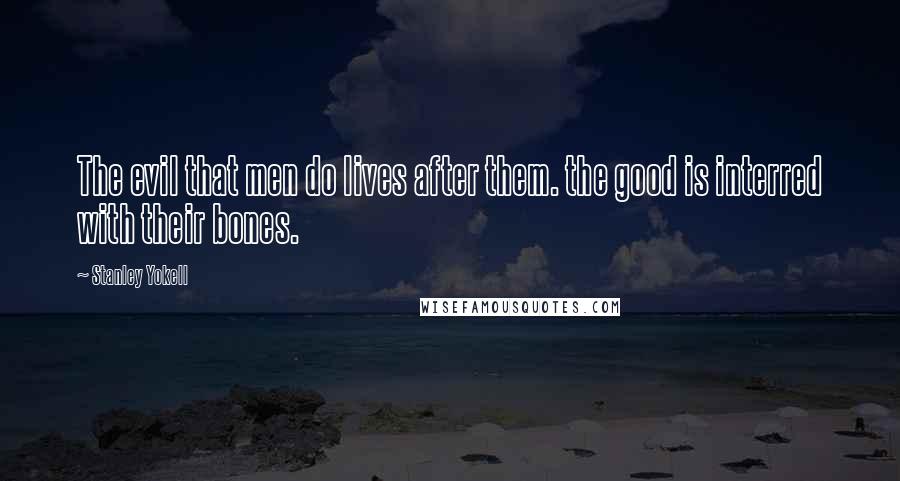 Stanley Yokell Quotes: The evil that men do lives after them. the good is interred with their bones.