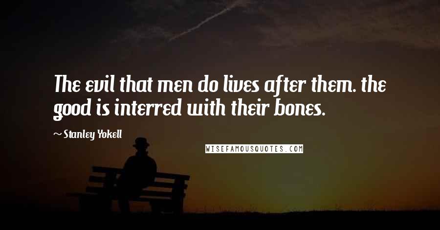 Stanley Yokell Quotes: The evil that men do lives after them. the good is interred with their bones.