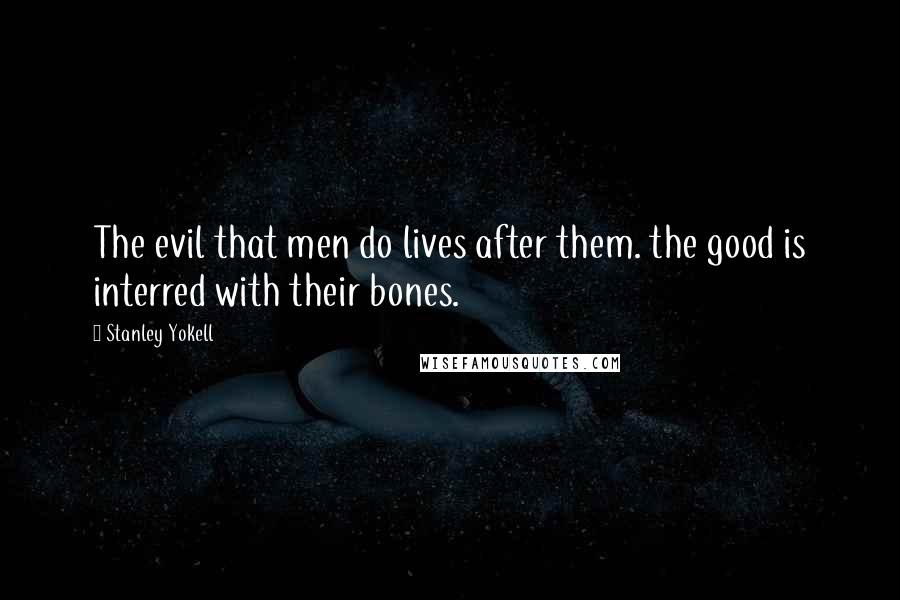 Stanley Yokell Quotes: The evil that men do lives after them. the good is interred with their bones.