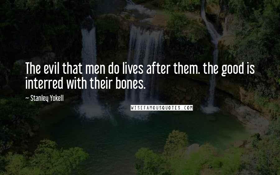 Stanley Yokell Quotes: The evil that men do lives after them. the good is interred with their bones.