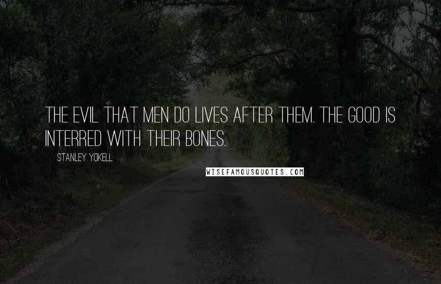 Stanley Yokell Quotes: The evil that men do lives after them. the good is interred with their bones.