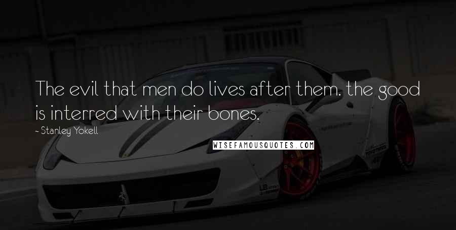 Stanley Yokell Quotes: The evil that men do lives after them. the good is interred with their bones.