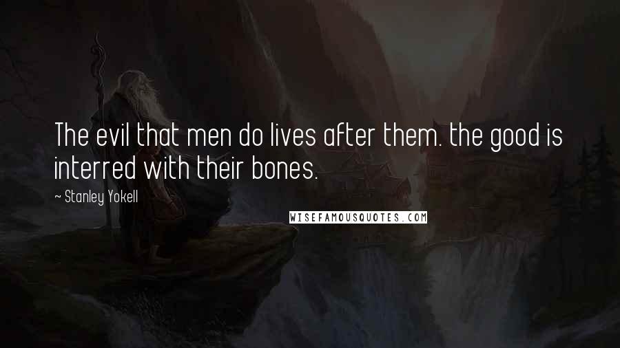 Stanley Yokell Quotes: The evil that men do lives after them. the good is interred with their bones.