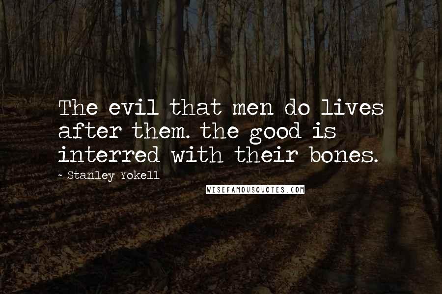 Stanley Yokell Quotes: The evil that men do lives after them. the good is interred with their bones.