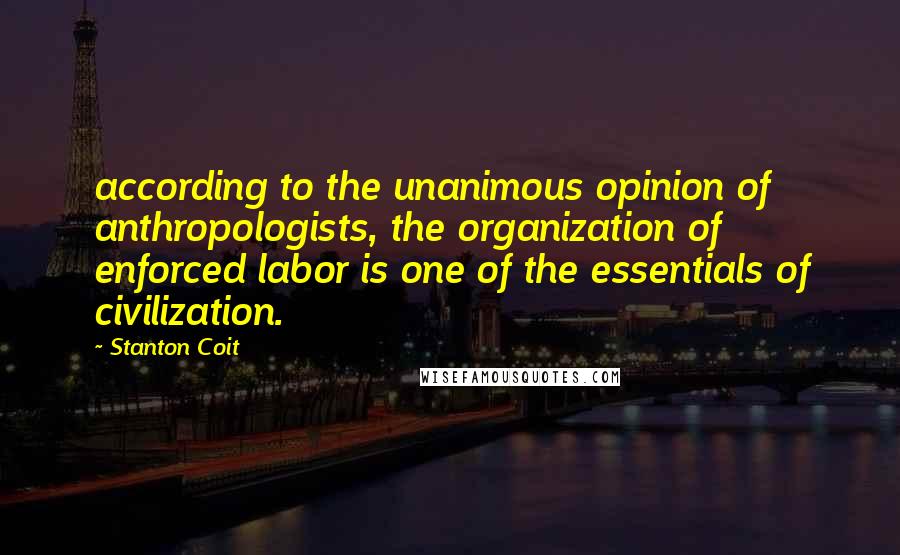 Stanton Coit Quotes: according to the unanimous opinion of anthropologists, the organization of enforced labor is one of the essentials of civilization.