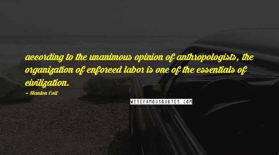 Stanton Coit Quotes: according to the unanimous opinion of anthropologists, the organization of enforced labor is one of the essentials of civilization.