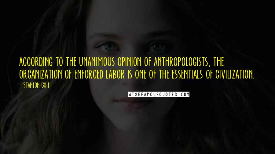 Stanton Coit Quotes: according to the unanimous opinion of anthropologists, the organization of enforced labor is one of the essentials of civilization.